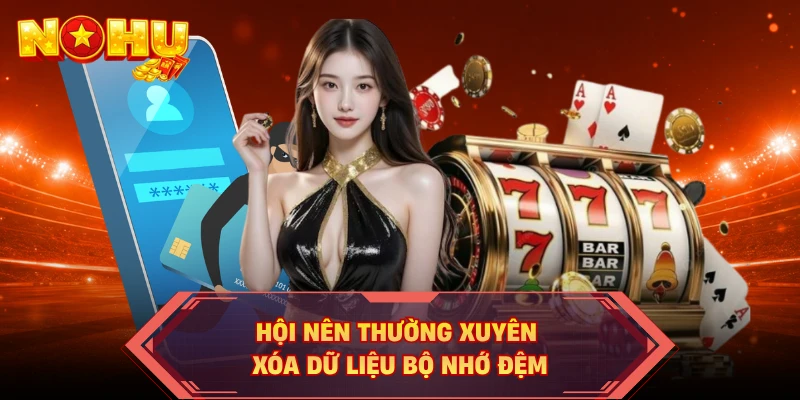 Hội nên thường xuyên xóa dữ liệu bộ nhớ đệm
