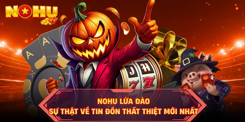 NOHU Lừa Đảo - Sự Thật Về Tin Đồn Thất Thiệt Mới Nhất